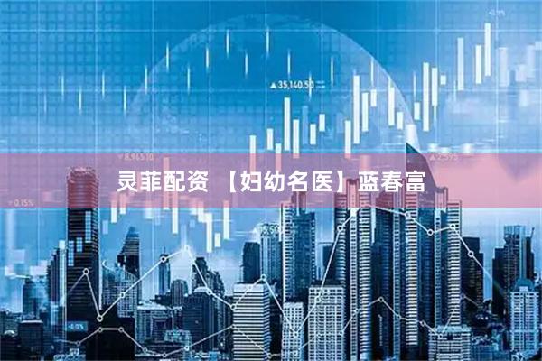 灵菲配资 【妇幼名医】蓝春富