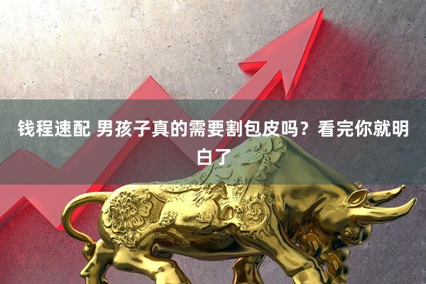 钱程速配 男孩子真的需要割包皮吗？看完你就明白了