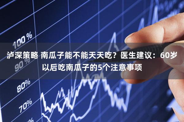 泸深策略 南瓜子能不能天天吃？医生建议：60岁以后吃南瓜子的5个注意事项