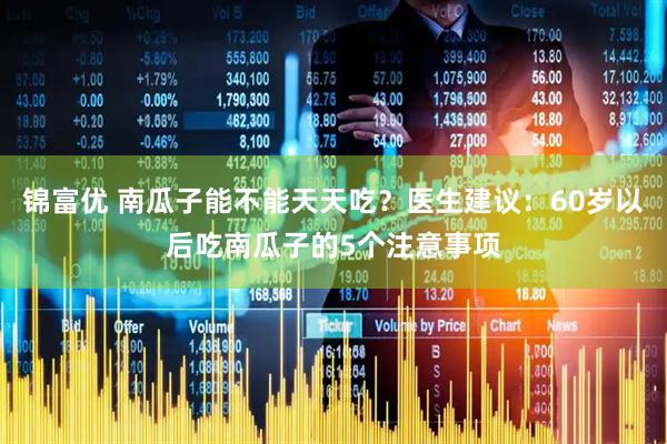 锦富优 南瓜子能不能天天吃？医生建议：60岁以后吃南瓜子的5个注意事项