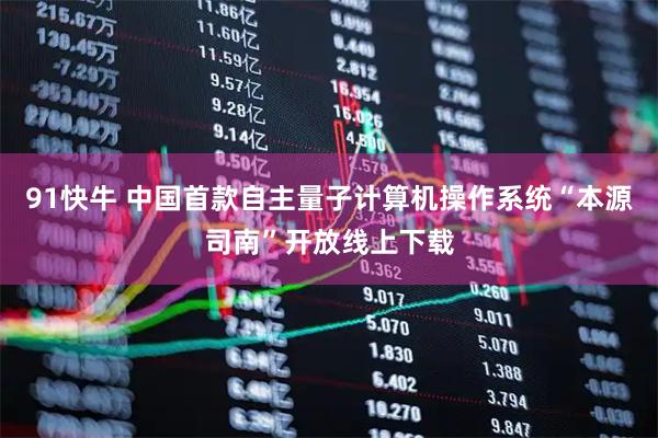 91快牛 中国首款自主量子计算机操作系统“本源司南”开放线上下载