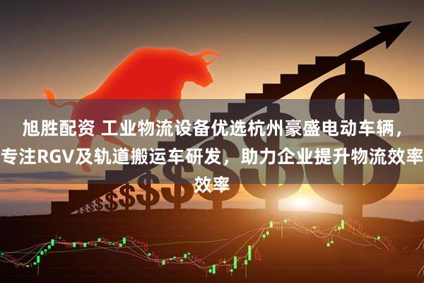 旭胜配资 工业物流设备优选杭州豪盛电动车辆，专注RGV及轨道搬运车研发，助力企业提升物流效率