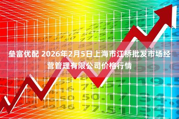 垒富优配 2026年2月5日上海市江桥批发市场经营管理有限公司价格行情