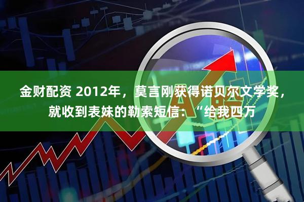 金财配资 2012年，莫言刚获得诺贝尔文学奖，就收到表妹的勒索短信：“给我四万