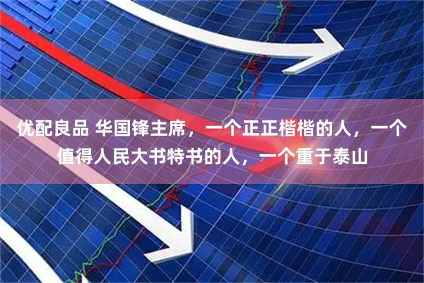 优配良品 华国锋主席，一个正正楷楷的人，一个值得人民大书特书的人，一个重于泰山