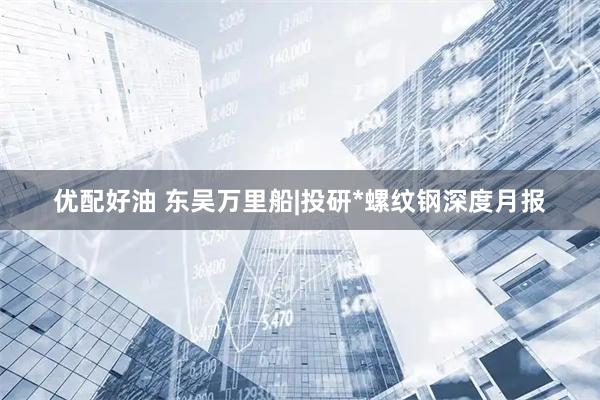 优配好油 东吴万里船|投研*螺纹钢深度月报