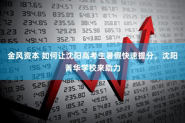 金风资本 如何让沈阳高考生暑假快速提分,沈阳菁华学校来助力