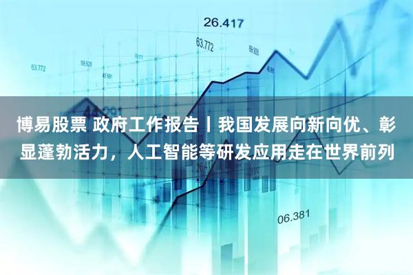 博易股票 政府工作报告丨我国发展向新向优、彰显蓬勃活力,人工智能等研发应用走在世界前列