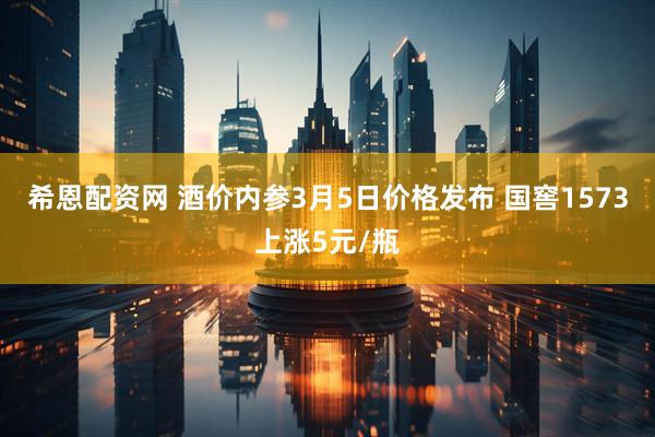希恩配资网 酒价内参3月5日价格发布 国窖1573上涨5元/瓶