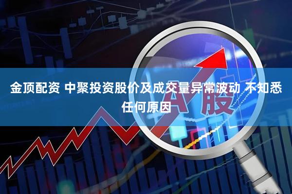 金顶配资 中聚投资股价及成交量异常波动 不知悉任何原因