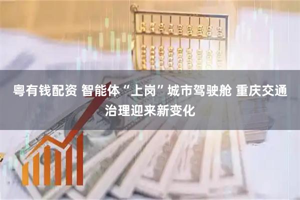粤有钱配资 智能体“上岗”城市驾驶舱 重庆交通治理迎来新变化