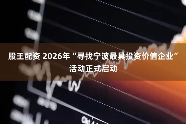 股王配资 2026年“寻找宁波最具投资价值企业”活动正式启动