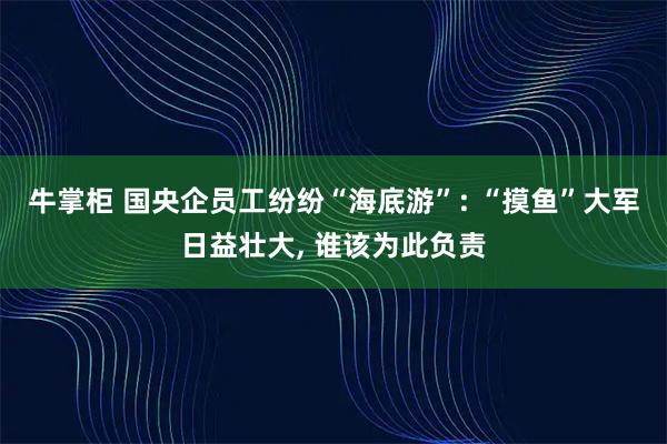 牛掌柜 国央企员工纷纷“海底游”: “摸鱼”大军日益壮大, 谁该为此负责