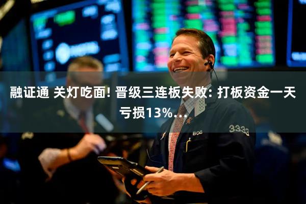 融证通 关灯吃面! 晋级三连板失败: 打板资金一天亏损13%…