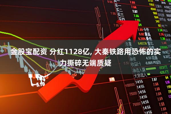 金股宝配资 分红1128亿, 大秦铁路用恐怖的实力撕碎无端质疑
