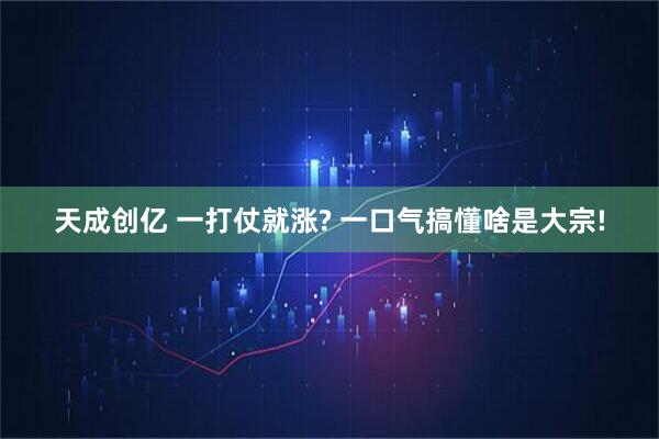 天成创亿 一打仗就涨? 一口气搞懂啥是大宗!