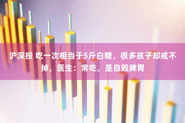 沪深投 吃一次相当于5斤白糖，很多孩子却戒不掉，医生：常吃，是自毁脾胃