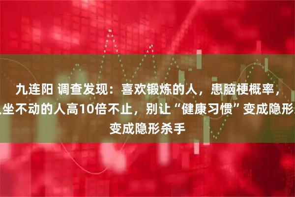 九连阳 调查发现：喜欢锻炼的人，患脑梗概率，比久坐不动的人高10倍不止，别让“健康习惯”变成隐形杀手