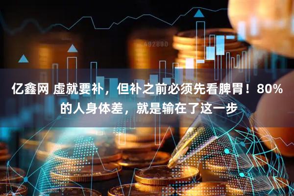 亿鑫网 虚就要补，但补之前必须先看脾胃！80% 的人身体差，就是输在了这一步