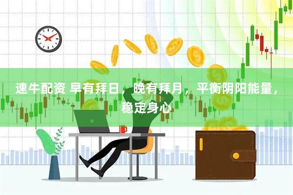 速牛配资 早有拜日，晚有拜月，平衡阴阳能量，稳定身心