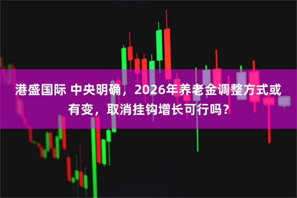港盛国际 中央明确，2026年养老金调整方式或有变，取消挂钩增长可行吗？
