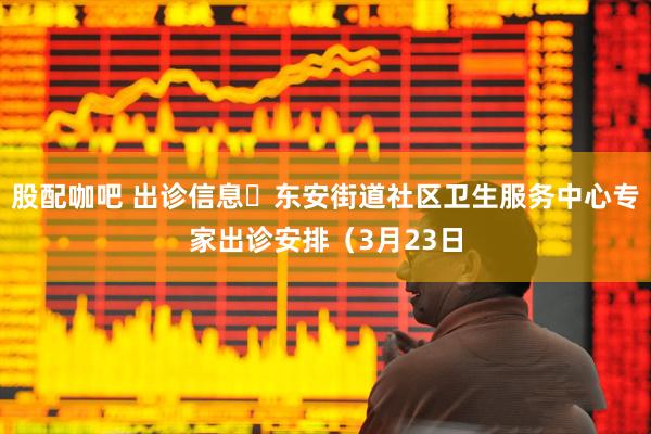股配咖吧 出诊信息▷东安街道社区卫生服务中心专家出诊安排（3月23日