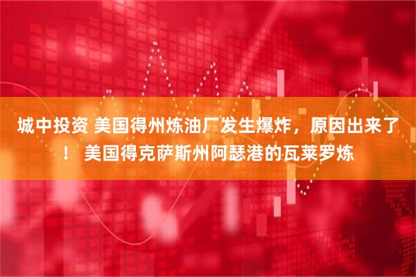城中投资 美国得州炼油厂发生爆炸，原因出来了！ 美国得克萨斯州阿瑟港的瓦莱罗炼