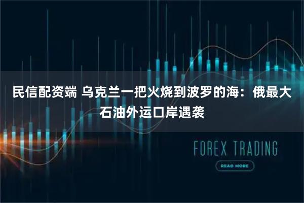 民信配资端 乌克兰一把火烧到波罗的海：俄最大石油外运口岸遇袭