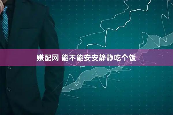 赚配网 能不能安安静静吃个饭