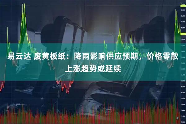易云达 废黄板纸：降雨影响供应预期，价格零散上涨趋势或延续