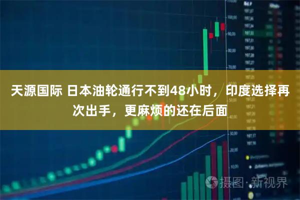 天源国际 日本油轮通行不到48小时，印度选择再次出手，更麻烦的还在后面