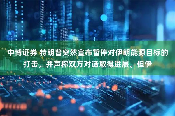 中博证券 特朗普突然宣布暂停对伊朗能源目标的打击，并声称双方对话取得进展。但伊