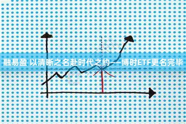 融易盈 以清晰之名赴时代之约——博时ETF更名完毕
