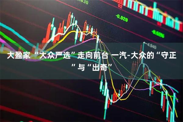 大盈家 “大众严选”走向前台 一汽-大众的“守正”与“出奇”