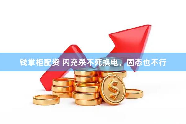 钱掌柜配资 闪充杀不死换电，固态也不行