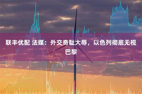 联丰优配 法媒：外交奇耻大辱，以色列彻底无视巴黎