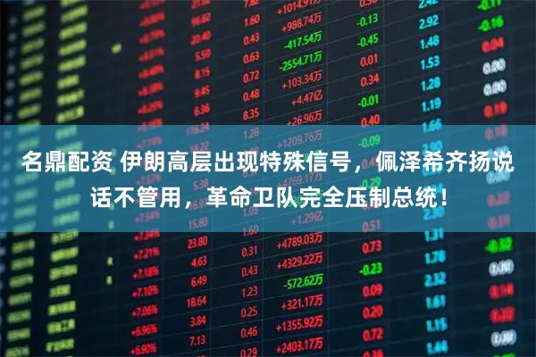 名鼎配资 伊朗高层出现特殊信号，佩泽希齐扬说话不管用，革命卫队完全压制总统！