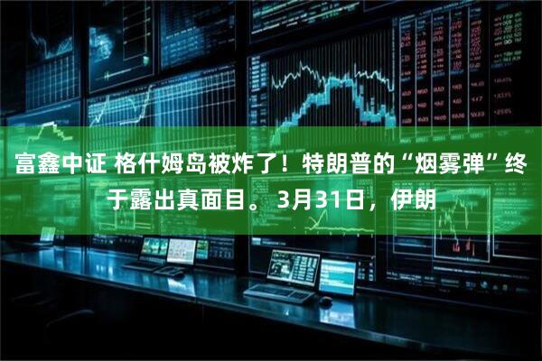 富鑫中证 格什姆岛被炸了！特朗普的“烟雾弹”终于露出真面目。 3月31日，伊朗
