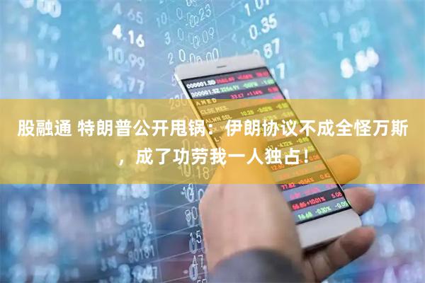 股融通 特朗普公开甩锅：伊朗协议不成全怪万斯，成了功劳我一人独占！
