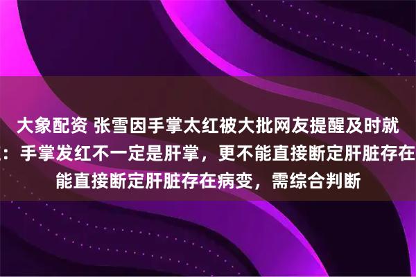 大象配资 张雪因手掌太红被大批网友提醒及时就医，三甲医生回应：手掌发红不一定是肝掌，更不能直接断定肝脏存在病变，需综合判断