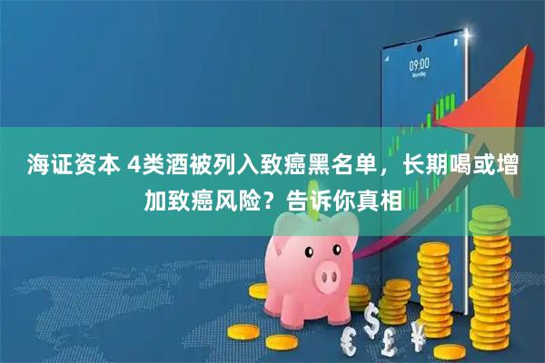 海证资本 4类酒被列入致癌黑名单，长期喝或增加致癌风险？告诉你真相