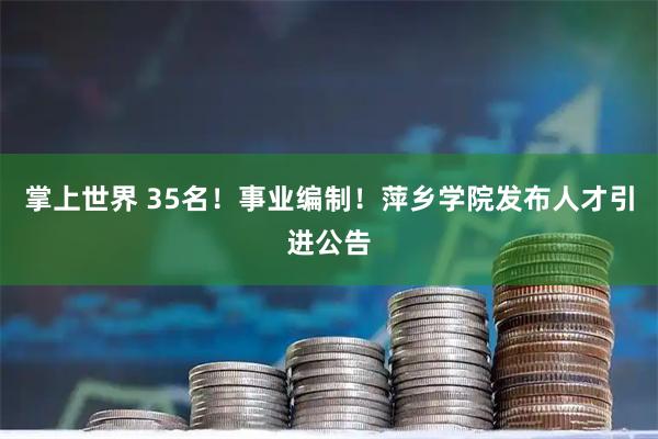 掌上世界 35名！事业编制！萍乡学院发布人才引进公告