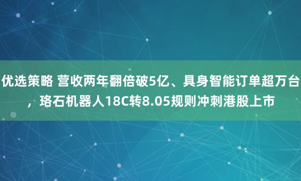 优选策略 营收两年翻倍破5亿、具身智能订单超万台，珞石机器人18C转8.05规则冲刺港股上市