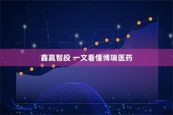 鑫赢智投 一文看懂博瑞医药
