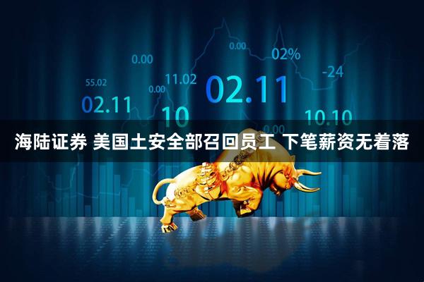 海陆证券 美国土安全部召回员工 下笔薪资无着落