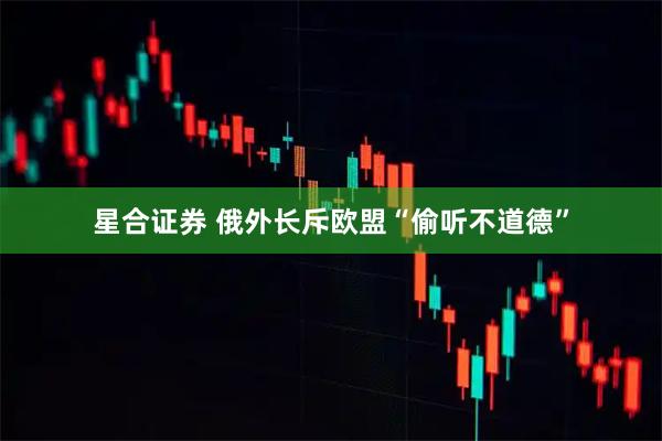 星合证券 俄外长斥欧盟“偷听不道德”