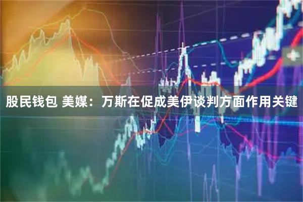 股民钱包 美媒：万斯在促成美伊谈判方面作用关键