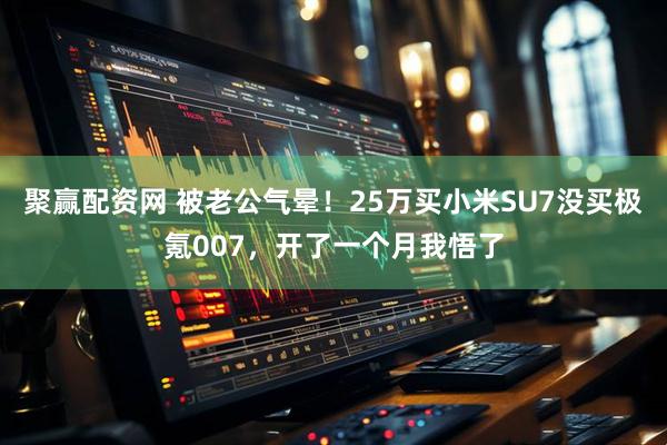 聚赢配资网 被老公气晕！25万买小米SU7没买极氪007，开了一个月我悟了
