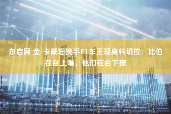 东启网 金·卡戴珊挽手F1车王现身科切拉：比伯在台上唱，他们在台下撩