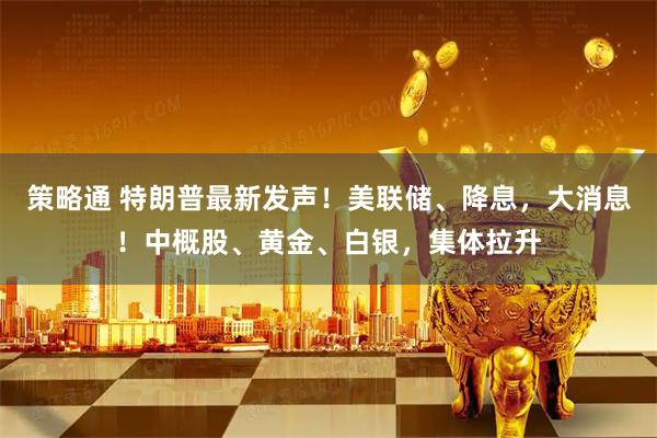 策略通 特朗普最新发声！美联储、降息，大消息！中概股、黄金、白银，集体拉升